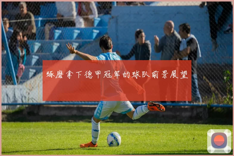 琢磨拿下德甲冠军的球队前景展望