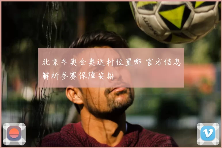 北京冬奥会奥运村位置哪 官方信息解析参赛保障安排