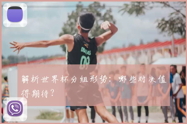 解析世界杯分组形势:哪些对决值得期待?