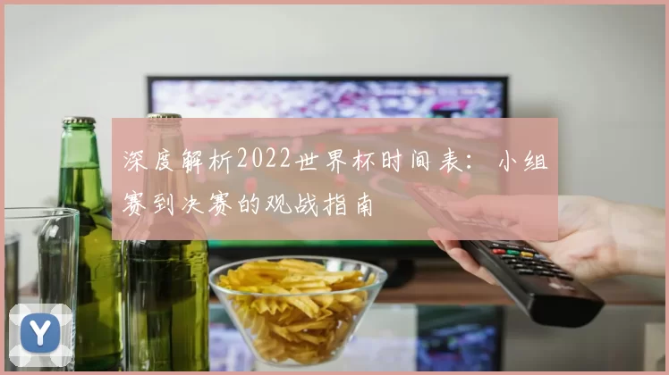 深度解析2022世界杯时间表：小组赛到决赛的观战指南