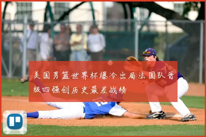 美国男篮世界杯爆冷出局法国队晋级四强创历史最差战绩