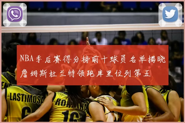 NBA季后赛得分榜前十球员名单揭晓詹姆斯杜兰特领跑库里位列第五