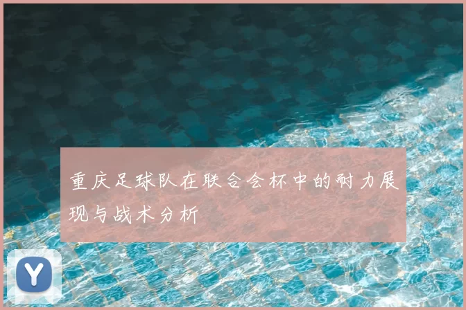 重庆足球队在联合会杯中的耐力展现与战术分析