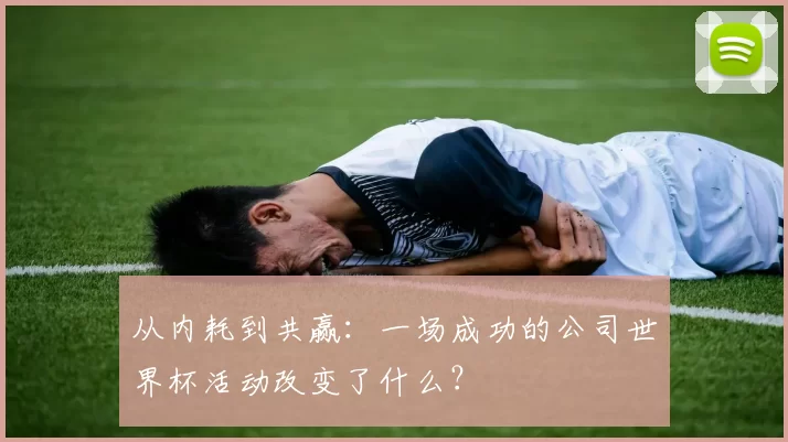 从内耗到共赢：一场成功的公司世界杯活动改变了什么？
