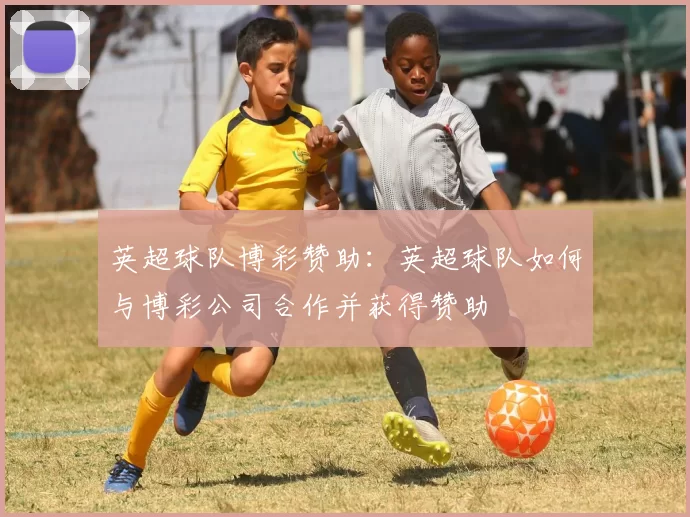 英超球队博彩赞助：英超球队如何与博彩公司合作并获得赞助