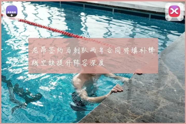 尼昂签约马刺队两年合同将填补锋线空缺提升阵容深度