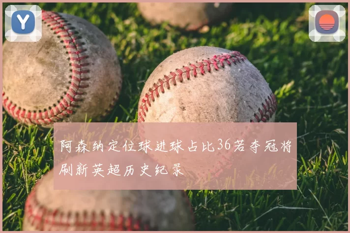 阿森纳定位球进球占比36若夺冠将刷新英超历史纪录