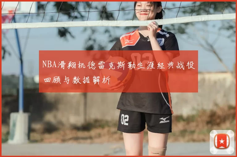 NBA滑翔机德雷克斯勒生涯经典战役回顾与数据解析
