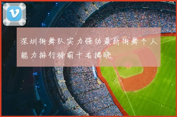 深圳街舞队实力强劲最新街舞个人能力排行榜前十名揭晓