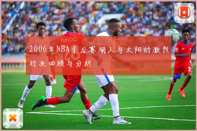 2006年NBA季后赛湖人与太阳的激烈对决回顾与分析
