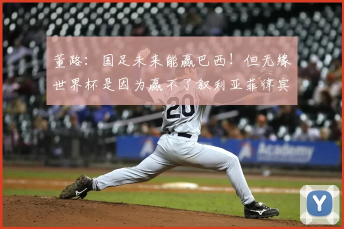 董路:国足未来能赢巴西!但无缘世界杯是因为赢不了叙利亚菲律宾
