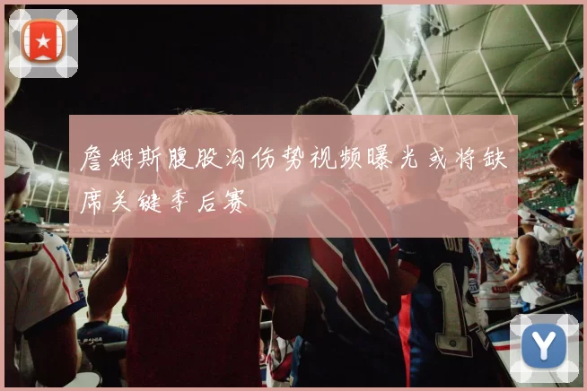 詹姆斯腹股沟伤势视频曝光或将缺席关键季后赛