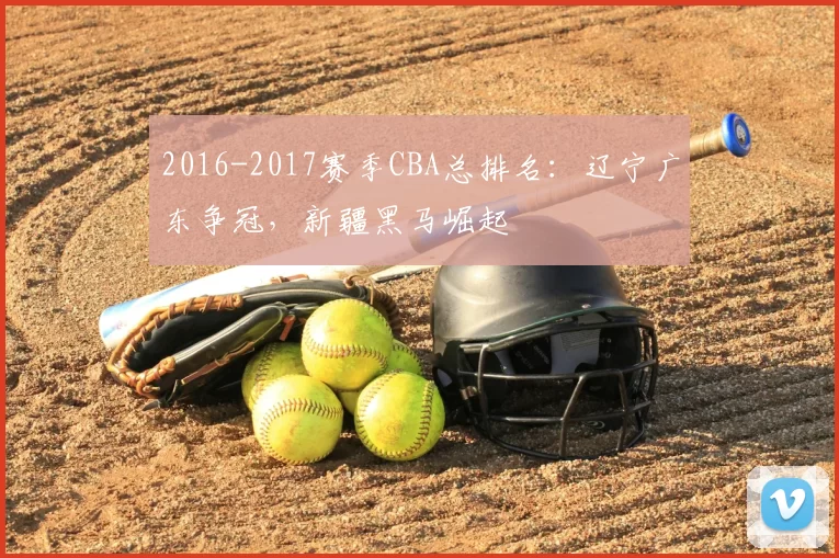 2016-2017赛季CBA总排名:辽宁广东争冠,新疆黑马崛起