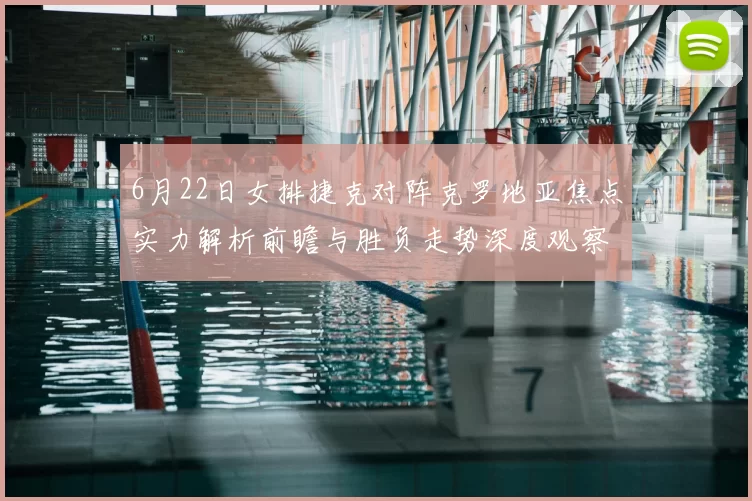 6月22日女排捷克对阵克罗地亚焦点实力解析前瞻与胜负走势深度观察