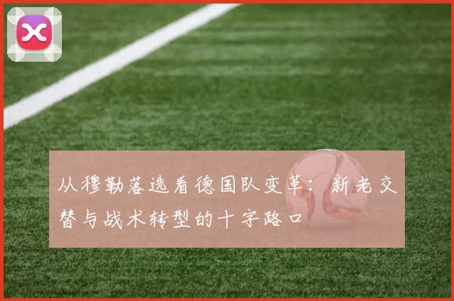 从穆勒落选看德国队变革:新老交替与战术转型的十字路口