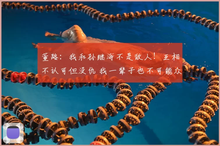 董路:我和孙继海不是敌人!互相不认可但没仇 我一辈子也不可能众筹