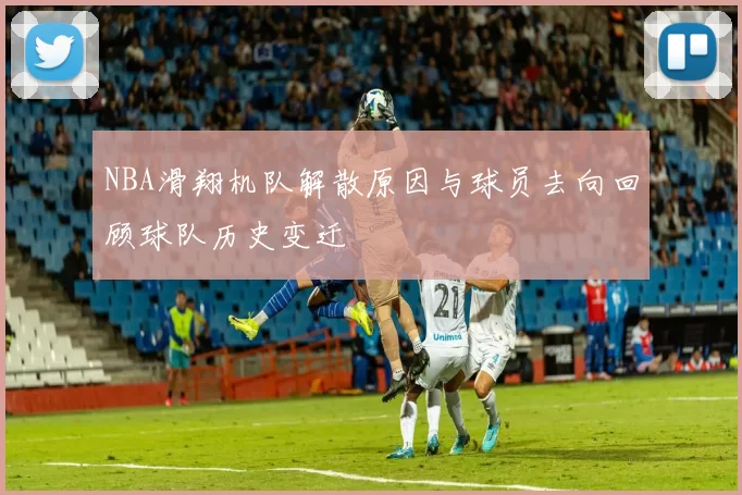NBA滑翔机队解散原因与球员去向回顾球队历史变迁