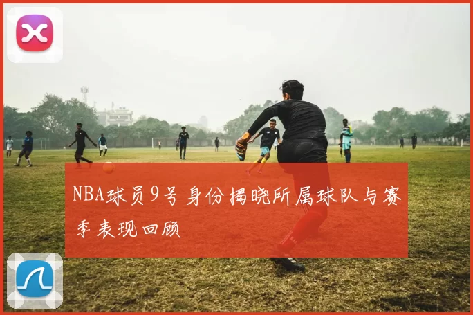 NBA球员9号身份揭晓所属球队与赛季表现回顾