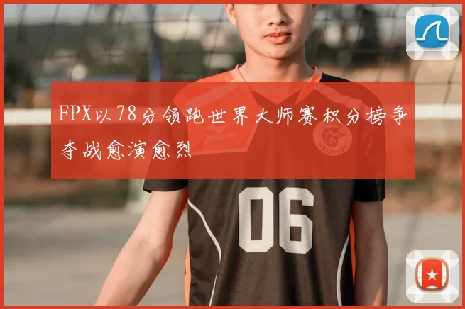 FPX以78分领跑世界大师赛积分榜争夺战愈演愈烈