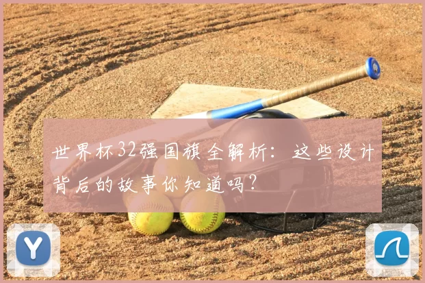 世界杯32强国旗全解析:这些设计背后的故事你知道吗?