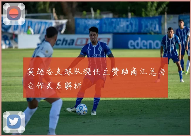 英超各支球队现任主赞助商汇总与合作关系解析