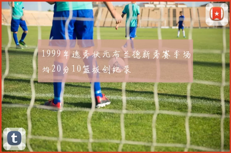 1999年选秀状元布兰德新秀赛季场均20分10篮板创纪录