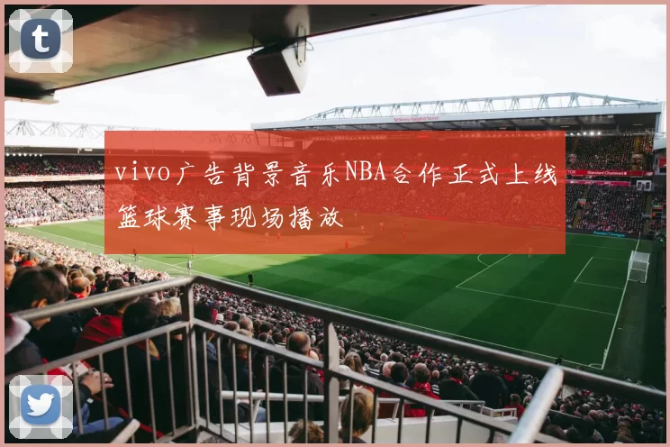 vivo广告背景音乐NBA合作正式上线篮球赛事现场播放