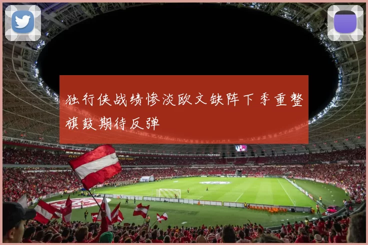 独行侠战绩惨淡欧文缺阵下季重整旗鼓期待反弹