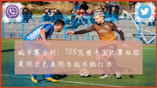 城市赛分析:TES凭借丰富比赛经验展现出色表现与战术执行力