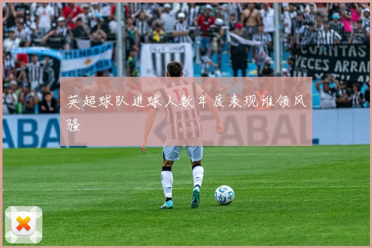 英超球队进球人数年度表现谁领风骚