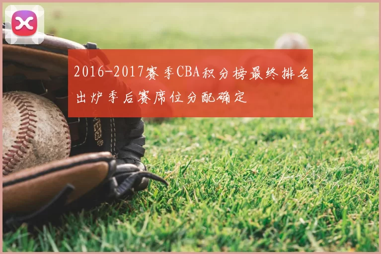 2016-2017赛季CBA积分榜最终排名出炉季后赛席位分配确定