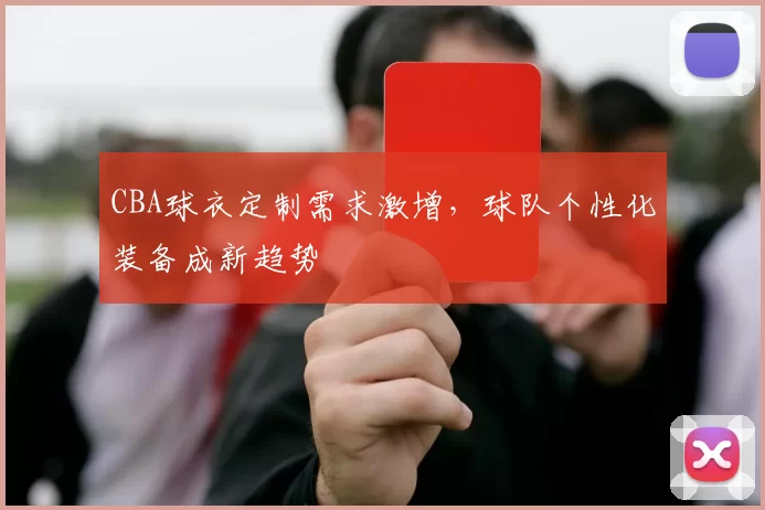 CBA球衣定制需求激增，球队个性化装备成新趋势