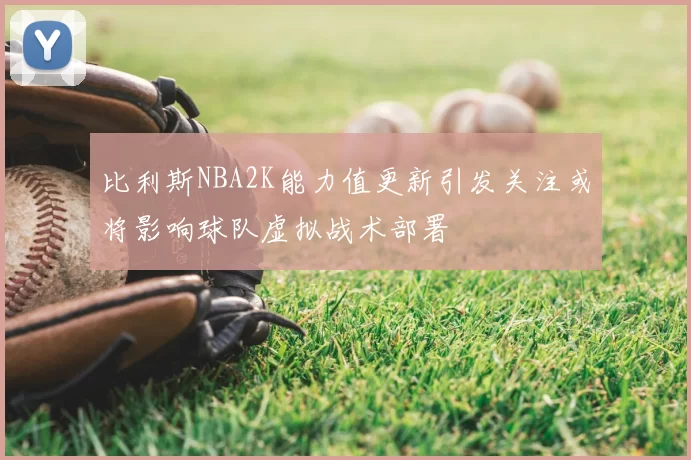 比利斯NBA2K能力值更新引发关注或将影响球队虚拟战术部署