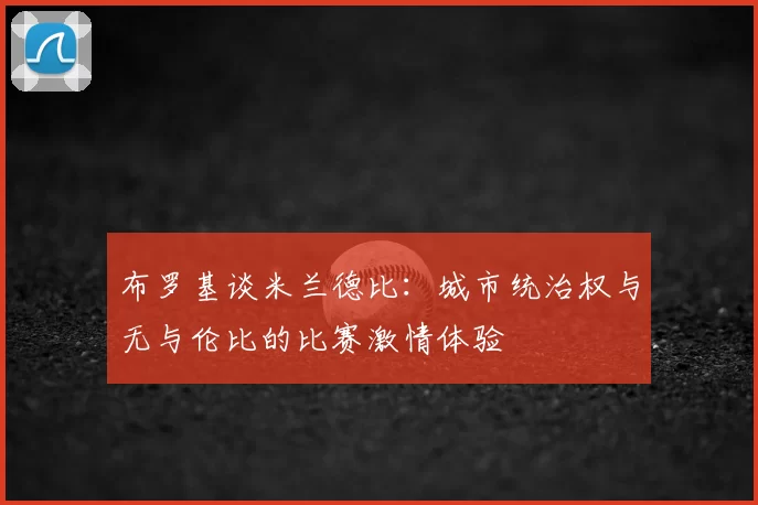 布罗基谈米兰德比：城市统治权与无与伦比的比赛激情体验