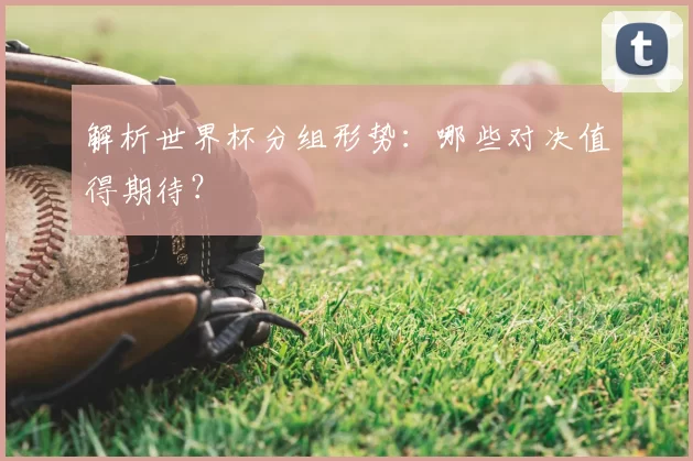 解析世界杯分组形势:哪些对决值得期待?