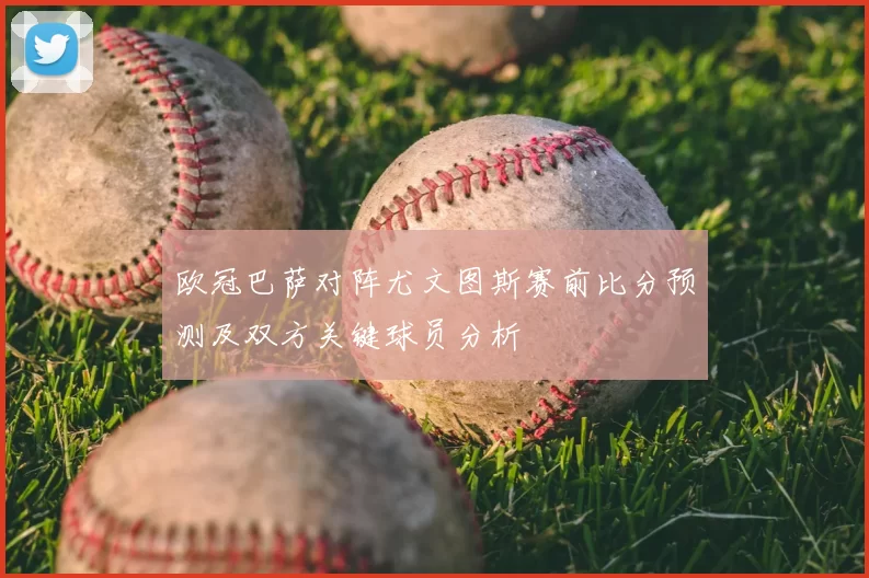 欧冠巴萨对阵尤文图斯赛前比分预测及双方关键球员分析