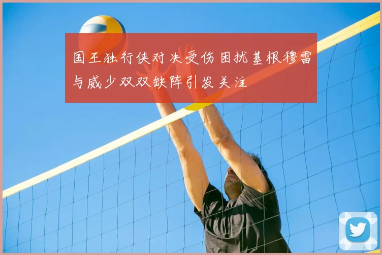 国王独行侠对决受伤困扰基根穆雷与威少双双缺阵引发关注
