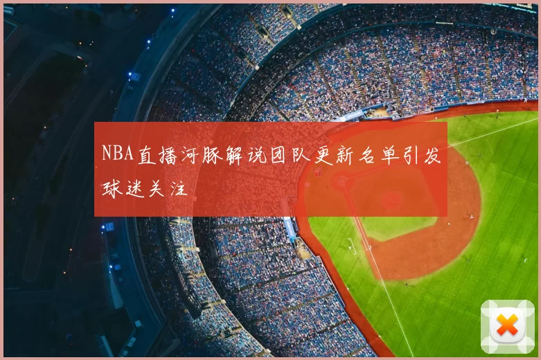 NBA直播河豚解说团队更新名单引发球迷关注