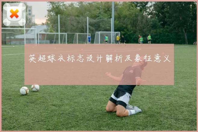 英超球衣标志设计解析及象征意义