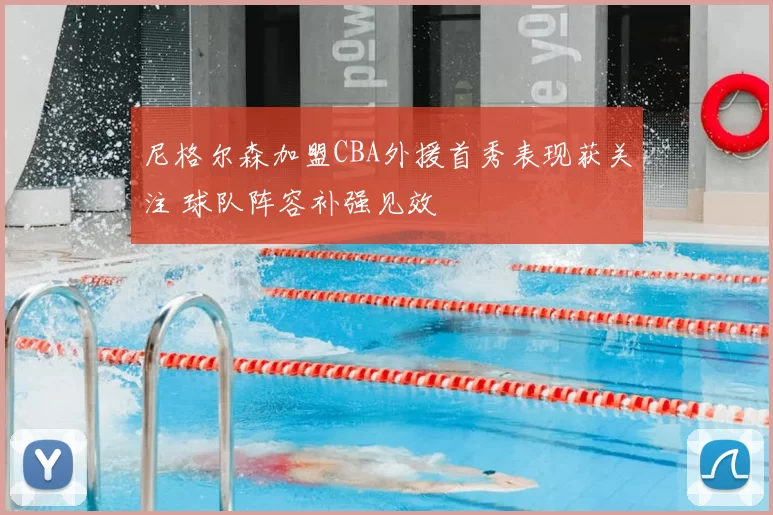 尼格尔森加盟CBA外援首秀表现获关注 球队阵容补强见效
