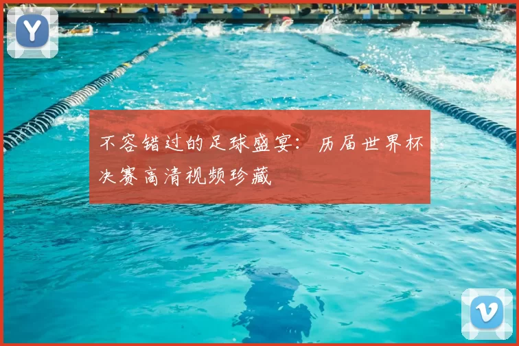 不容错过的足球盛宴:历届世界杯决赛高清视频珍藏