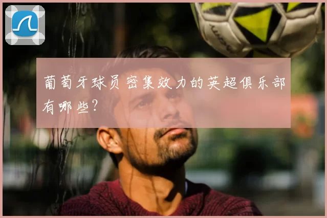 葡萄牙球员密集效力的英超俱乐部有哪些？