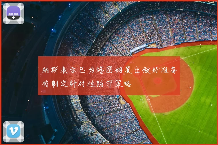 纳斯表示已为塔图姆复出做好准备将制定针对性防守策略