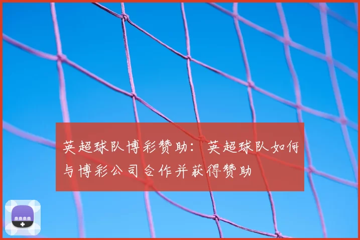 英超球队博彩赞助：英超球队如何与博彩公司合作并获得赞助