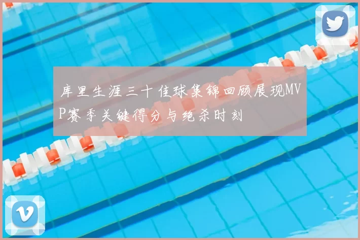 库里生涯三十佳球集锦回顾展现MVP赛季关键得分与绝杀时刻