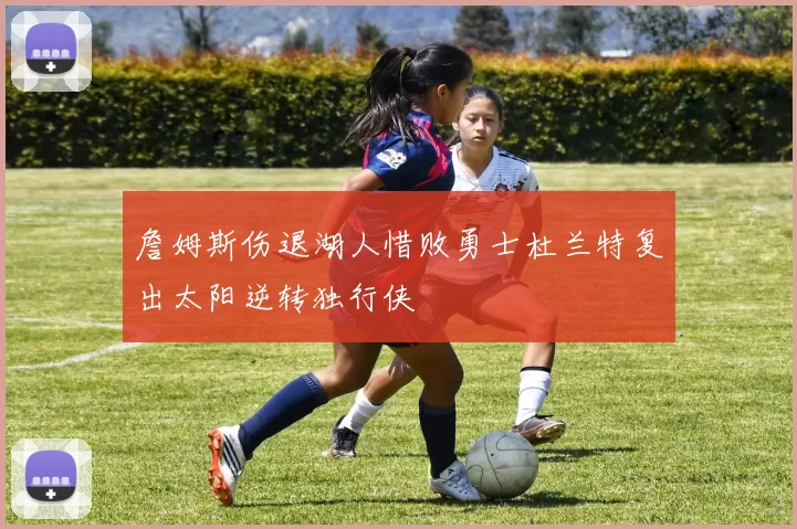 詹姆斯伤退湖人惜败勇士杜兰特复出太阳逆转独行侠