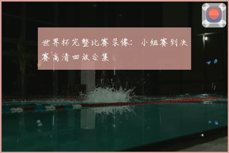 世界杯完整比赛录像：小组赛到决赛高清回放合集