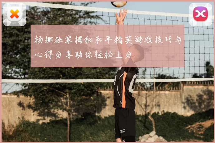 杨娜独家揭秘和平精英游戏技巧与心得分享助你轻松上分