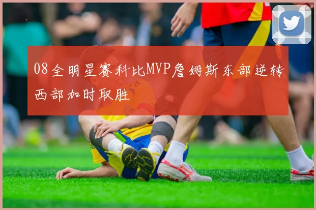 08全明星赛科比MVP詹姆斯东部逆转西部加时取胜