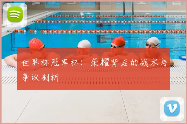 世界杯冠军杯：荣耀背后的战术与争议剖析